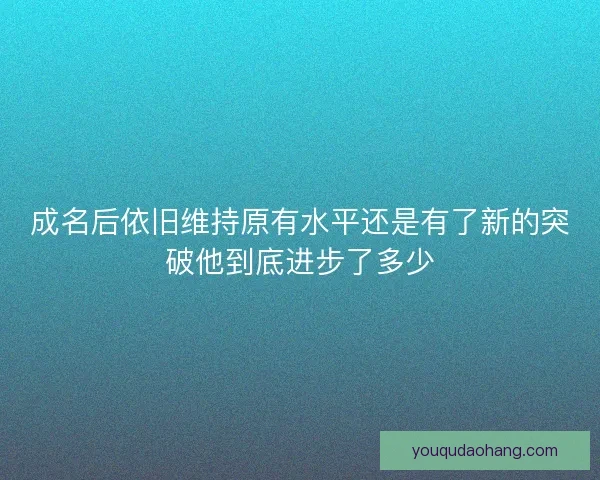 成名后依旧维持原有水平还是有了新的突破他到底进步了多少
