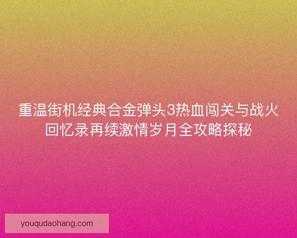 重温街机经典合金弹头3热血闯关与战火回忆录再续激情岁月全攻略探秘