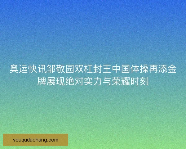 奥运快讯邹敬园双杠封王中国体操再添金牌展现绝对实力与荣耀时刻