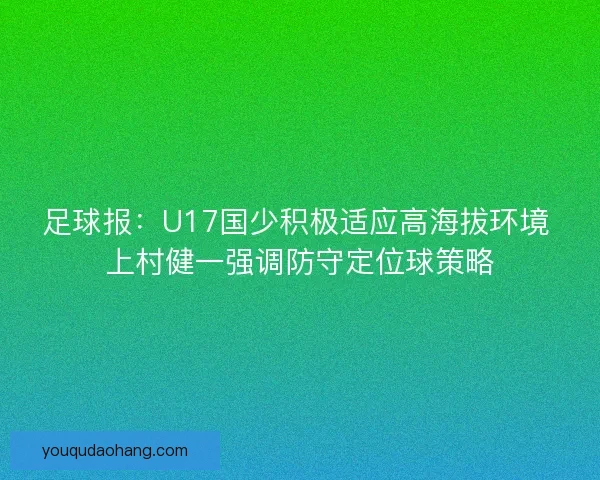 足球报：U17国少积极适应高海拔环境 上村健一强调防守定位球策略