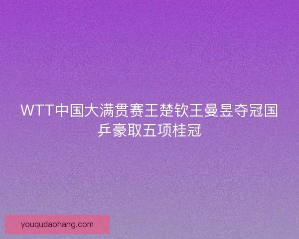 WTT中国大满贯赛王楚钦王曼昱夺冠国乒豪取五项桂冠