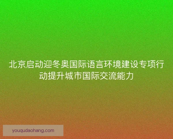 北京启动迎冬奥国际语言环境建设专项行动提升城市国际交流能力