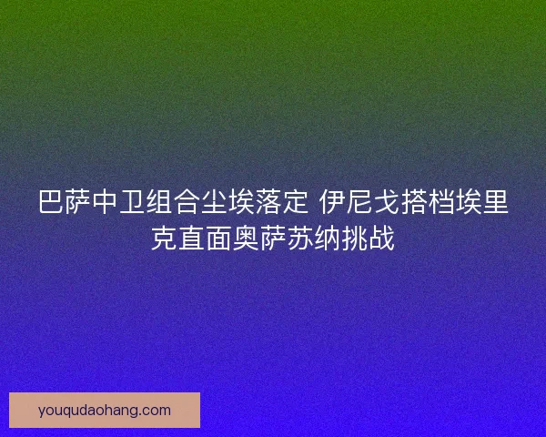 巴萨中卫组合尘埃落定 伊尼戈搭档埃里克直面奥萨苏纳挑战