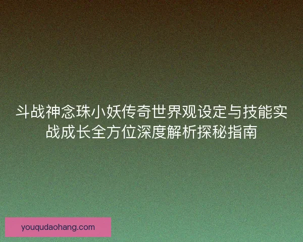 斗战神念珠小妖传奇世界观设定与技能实战成长全方位深度解析探秘指南