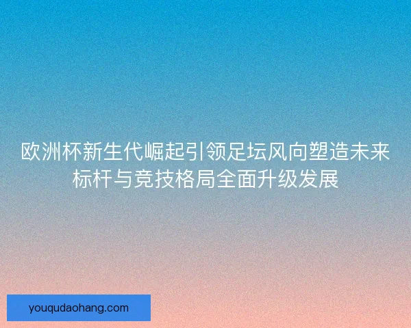 欧洲杯新生代崛起引领足坛风向塑造未来标杆与竞技格局全面升级发展 欧洲杯新生代崛起引领足坛风向塑造未来标杆与竞技格局全面升级发展