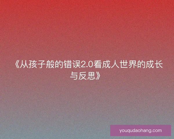 《从孩子般的错误2.0看成人世界的成长与反思》 《从孩子般的错误2.0看成人世界的成长与反思》