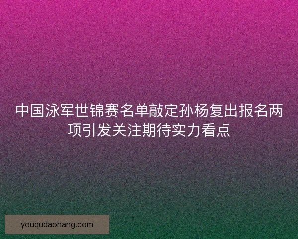 中国泳军世锦赛名单敲定孙杨复出报名两项引发关注期待实力看点 中国泳军世锦赛名单敲定孙杨复出报名两项引发关注期待实力看点