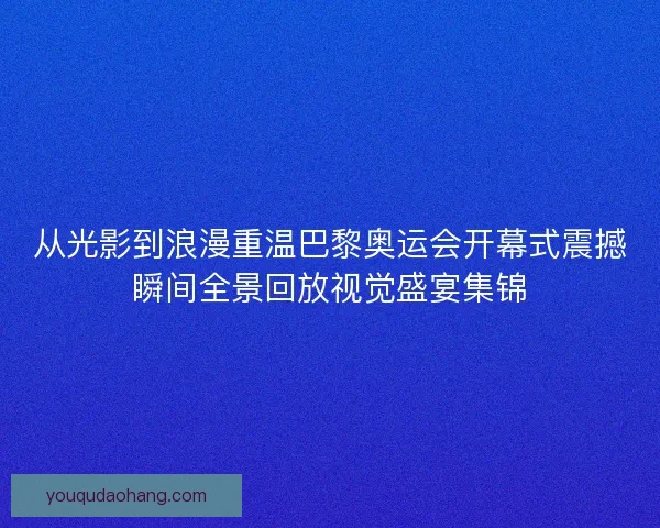 从光影到浪漫重温巴黎奥运会开幕式震撼瞬间全景回放视觉盛宴集锦