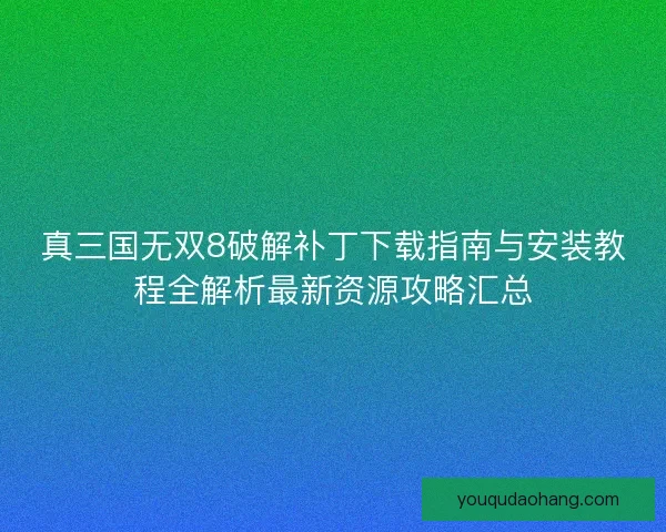 真三国无双8破解补丁下载指南与安装教程全解析最新资源攻略汇总