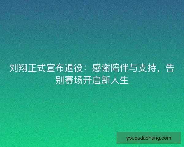 刘翔正式宣布退役:感谢陪伴与支持,告别赛场开启新人生 刘翔正式宣布退役:感谢陪伴与支持,告别赛场开启新人生