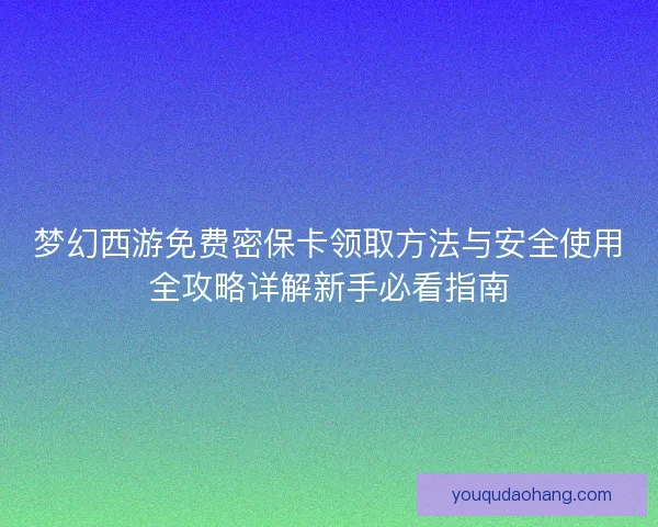 梦幻西游免费密保卡领取方法与安全使用全攻略详解新手必看指南 梦幻西游免费密保卡领取方法与安全使用全攻略详解新手必看指南