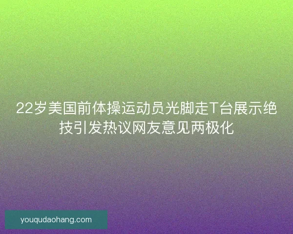 22岁美国前体操运动员光脚走T台展示绝技引发热议网友意见两极化 22岁美国前体操运动员光脚走T台展示绝技引发热议网友意见两极化