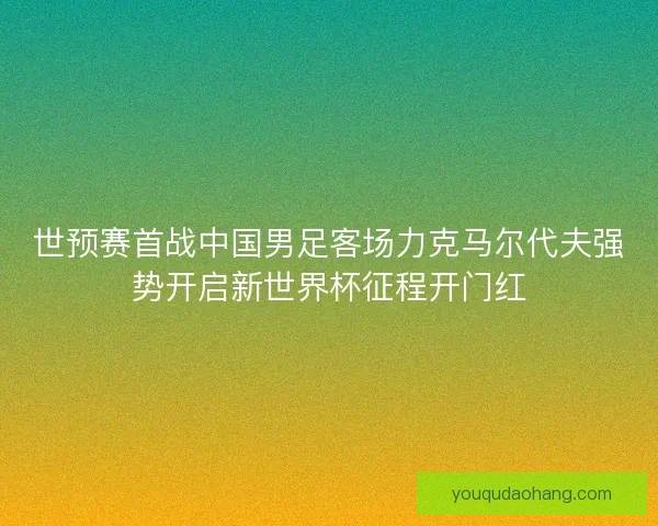 世预赛首战中国男足客场力克马尔代夫强势开启新世界杯征程开门红 世预赛首战中国男足客场力克马尔代夫强势开启新世界杯征程开门红