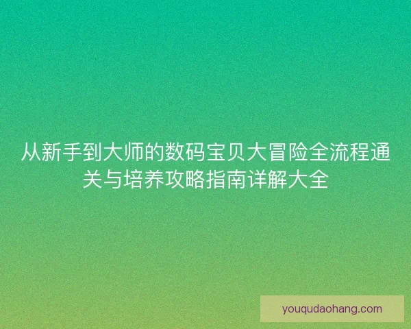 从新手到大师的数码宝贝大冒险全流程通关与培养攻略指南详解大全 从新手到大师的数码宝贝大冒险全流程通关与培养攻略指南详解大全