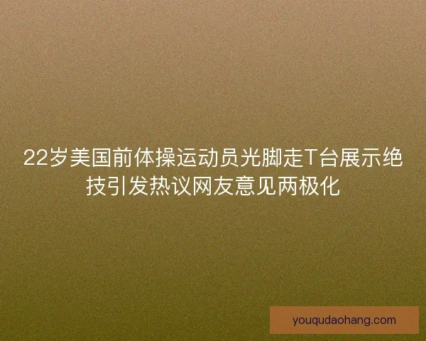 22岁美国前体操运动员光脚走T台展示绝技引发热议网友意见两极化 22岁美国前体操运动员光脚走T台展示绝技引发热议网友意见两极化