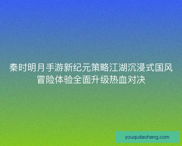 秦时明月手游新纪元策略江湖沉浸式国风冒险体验全面升级热血对决