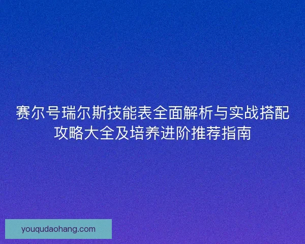 赛尔号瑞尔斯技能表全面解析与实战搭配攻略大全及培养进阶推荐指南