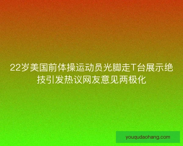 22岁美国前体操运动员光脚走T台展示绝技引发热议网友意见两极化