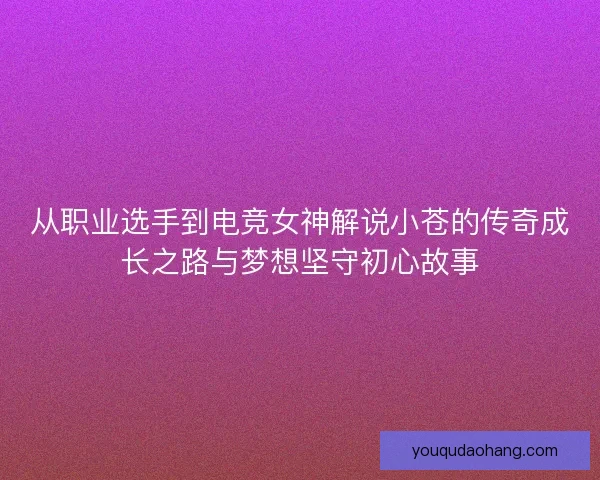 从职业选手到电竞女神解说小苍的传奇成长之路与梦想坚守初心故事