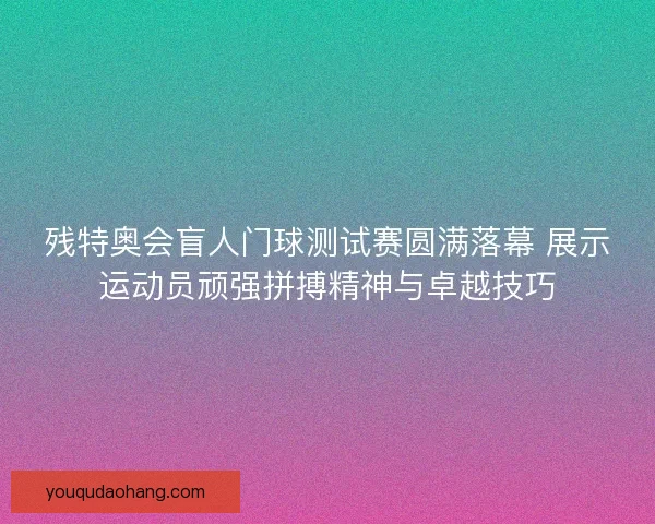 残特奥会盲人门球测试赛圆满落幕 展示运动员顽强拼搏精神与卓越技巧