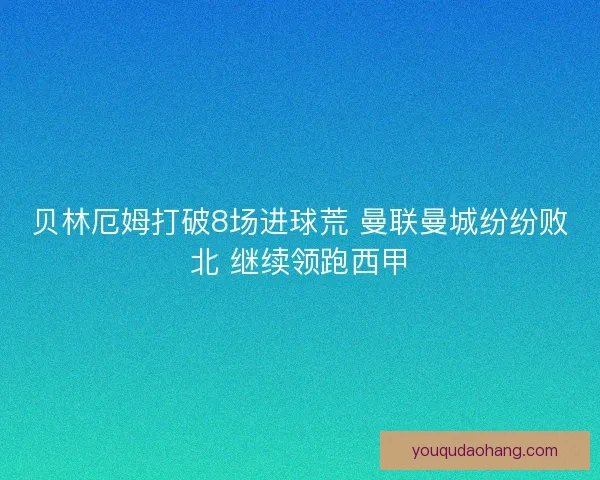 贝林厄姆打破8场进球荒 曼联曼城纷纷败北 继续领跑西甲 贝林厄姆打破8场进球荒 曼联曼城纷纷败北 继续领跑西甲