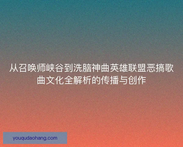从召唤师峡谷到洗脑神曲英雄联盟恶搞歌曲文化全解析的传播与创作