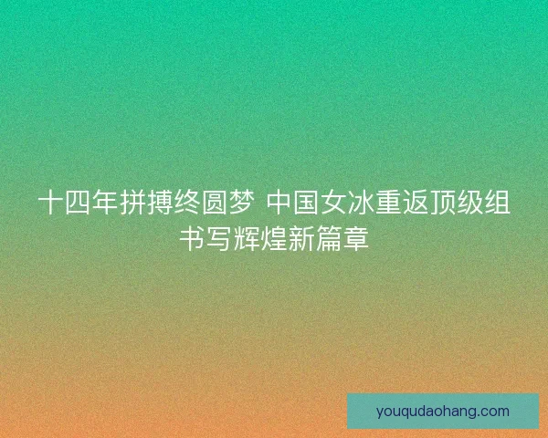 十四年拼搏终圆梦 中国女冰重返顶级组书写辉煌新篇章 十四年拼搏终圆梦 中国女冰重返顶级组书写辉煌新篇章
