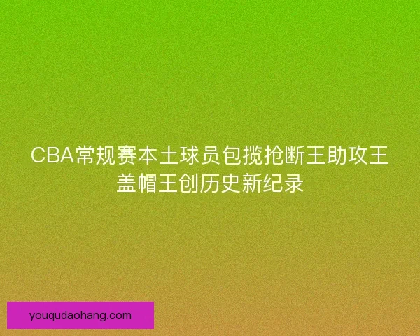 CBA常规赛本土球员包揽抢断王助攻王盖帽王创历史新纪录 CBA常规赛本土球员包揽抢断王助攻王盖帽王创历史新纪录