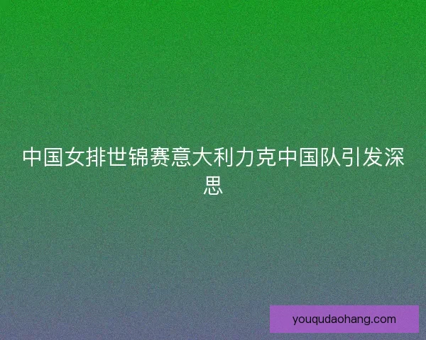中国女排世锦赛意大利力克中国队引发深思 中国女排世锦赛意大利力克中国队引发深思