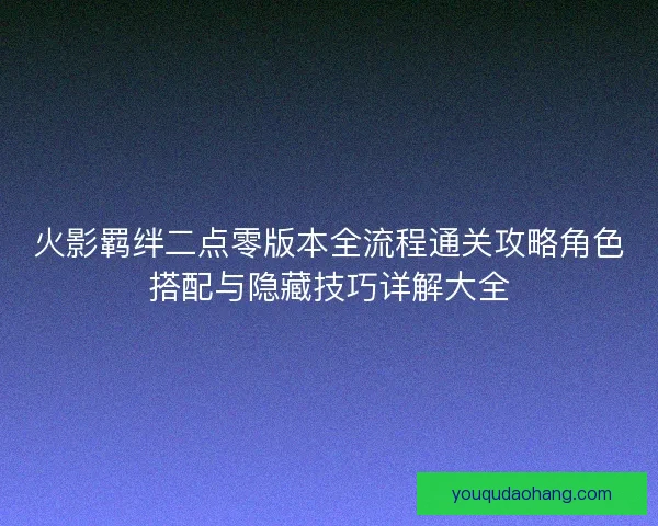 火影羁绊二点零版本全流程通关攻略角色搭配与隐藏技巧详解大全 火影羁绊二点零版本全流程通关攻略角色搭配与隐藏技巧详解大全