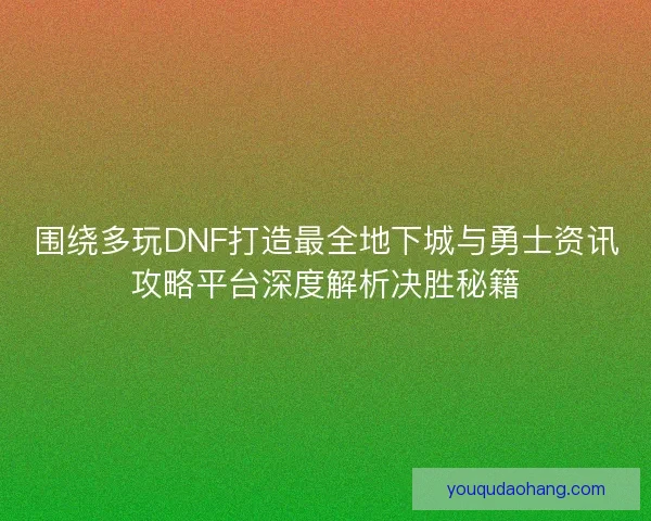 围绕多玩DNF打造最全地下城与勇士资讯攻略平台深度解析决胜秘籍 围绕多玩DNF打造最全地下城与勇士资讯攻略平台深度解析决胜秘籍