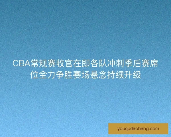 CBA常规赛收官在即各队冲刺季后赛席位全力争胜赛场悬念持续升级 CBA常规赛收官在即各队冲刺季后赛席位全力争胜赛场悬念持续升级