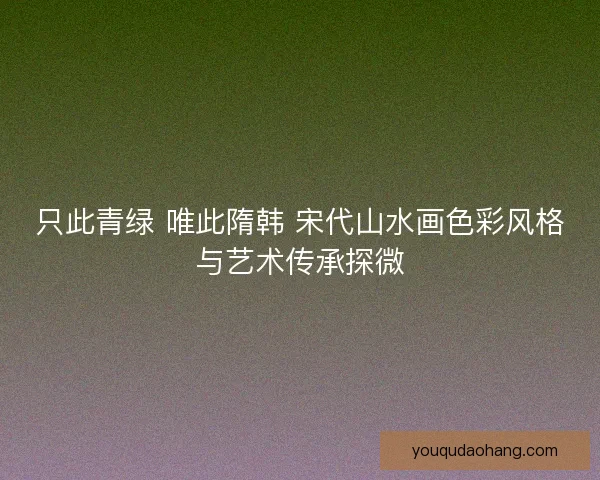 只此青绿 唯此隋韩 宋代山水画色彩风格与艺术传承探微 只此青绿 唯此隋韩 宋代山水画色彩风格与艺术传承探微